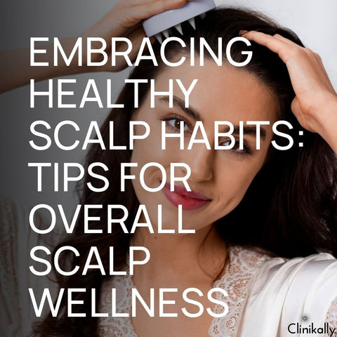 Embracing Healthy Scalp Habits: Tips for Overall Scalp Wellness