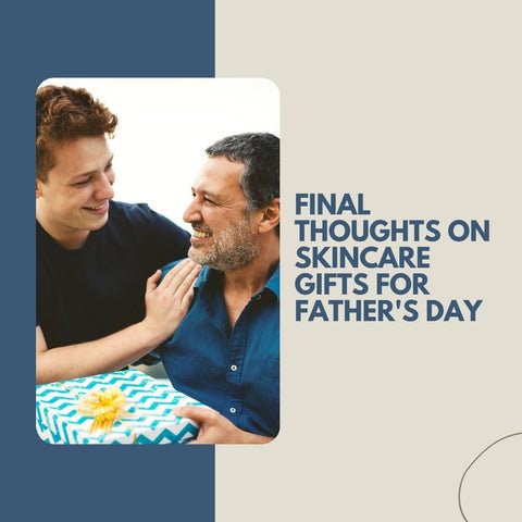 Final Thoughts on Skincare Gifts for Father's Day