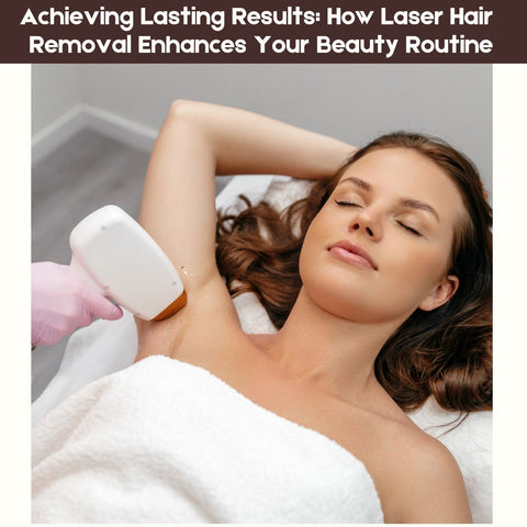 Achieving Lasting Results: How Laser Hair Removal Enhances Your Beauty Routine