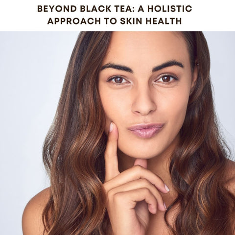 Beyond Black Tea: A Holistic Approach to Skin Health