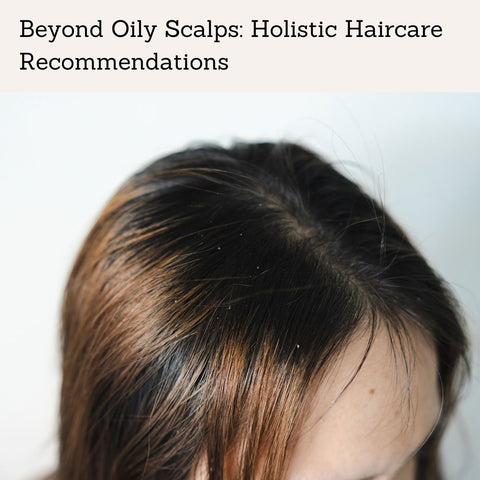 Beyond Oily Scalps: Holistic Haircare Recommendations