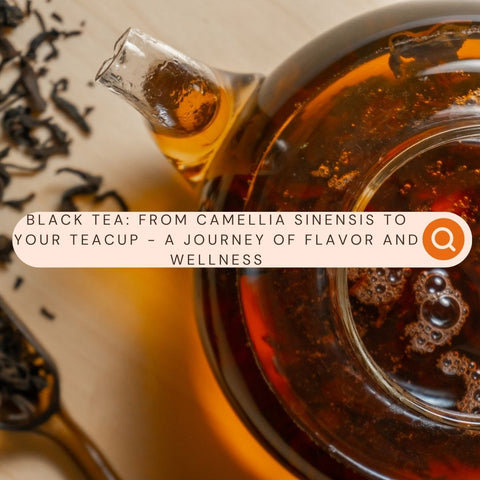 Black Tea: From Camellia Sinensis to Your Teacup - A Journey of Flavor and Wellness