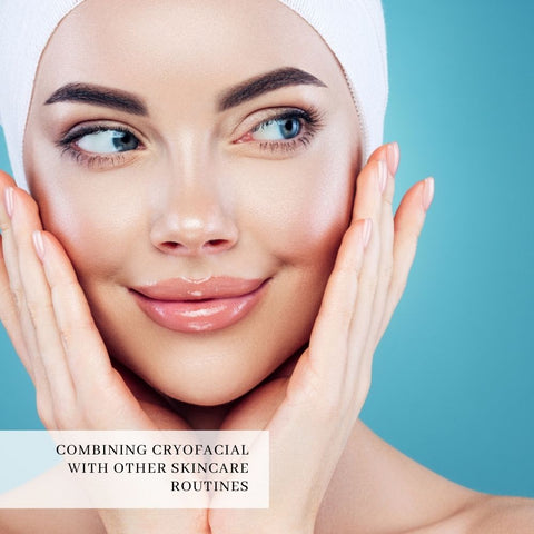 Combining Cryofacial with Other Skincare Routines