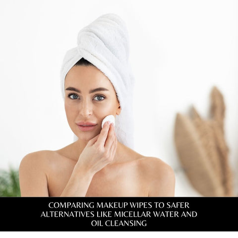 Comparing Makeup Wipes to Safer Alternatives like Micellar Water and Oil Cleansing