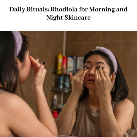 Daily Rituals: Rhodiola for Morning and Night Skincare