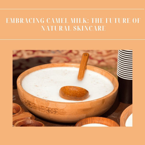 Embracing Camel Milk: The Future of Natural Skincare