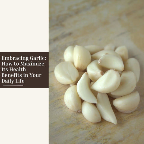 Embracing Garlic: How to Maximize Its Health Benefits in Your Daily Life