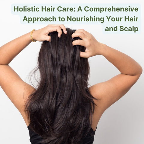 Holistic Hair Care: A Comprehensive Approach to Nourishing Your Hair and Scalp