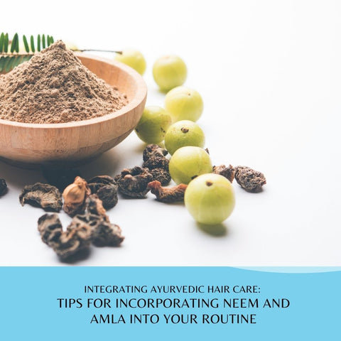 Integrating Ayurvedic Hair Care: Tips for Incorporating Neem and Amla into Your Routine