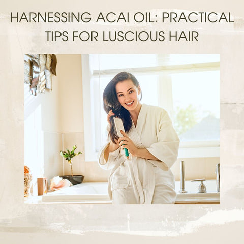 Harnessing Acai Oil: Practical Tips for Luscious Hair