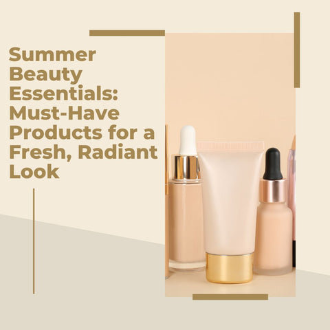 Summer Beauty Essentials: Must-Have Products for a Fresh, Radiant Look