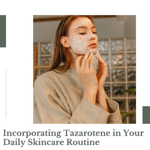 Incorporating Tazarotene in Your Daily Skincare Routine
