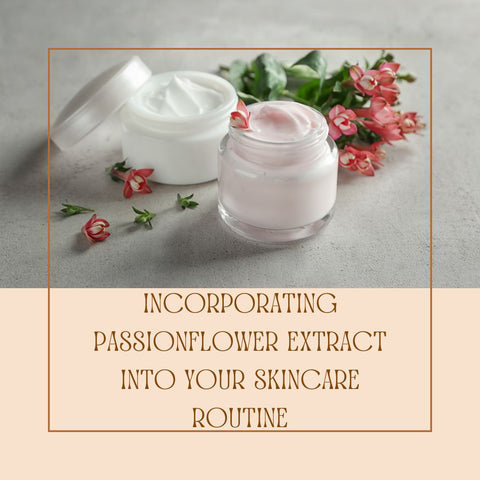 Incorporating Passionflower Extract into Your Skincare Routine