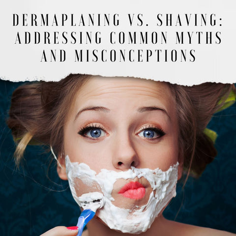 Dermaplaning vs. Shaving: Addressing Common Myths and Misconceptions