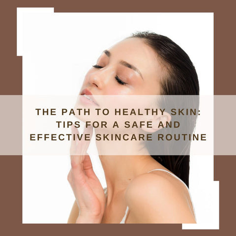 The Path to Healthy Skin: Tips for a Safe and Effective Skincare Routine
