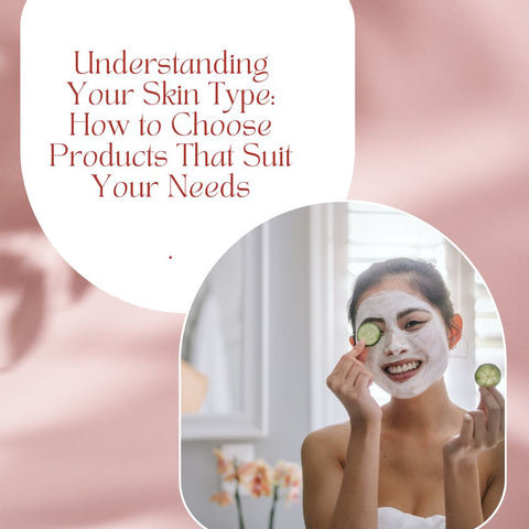 Understanding Your Skin Type: How to Choose Products That Suit Your Needs