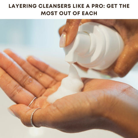 Layering Cleansers Like a Pro: Get the Most Out of Each