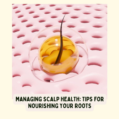 Managing Scalp Health: Tips for Nourishing Your Roots