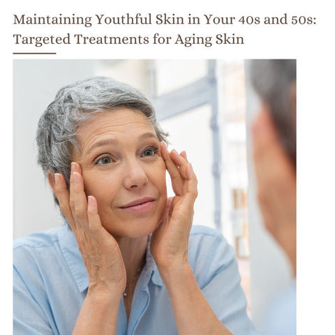 Maintaining Youthful Skin in Your 40s and 50s: Targeted Treatments for Aging Skin