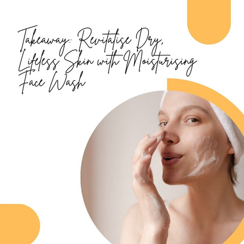 Takeaway: Revitalise Dry, Lifeless Skin with Moisturising Face Wash