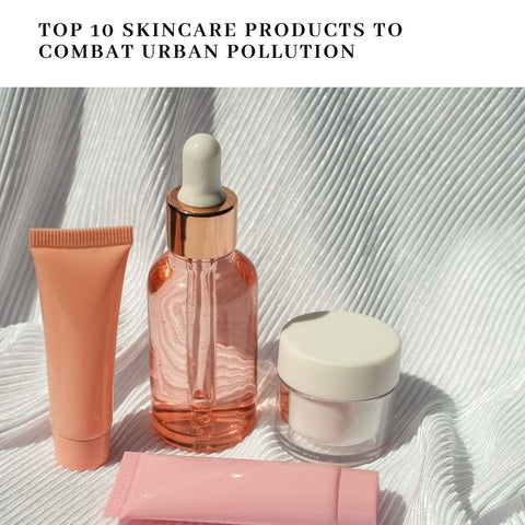 Top 10 Skincare Products to Combat Urban Pollution