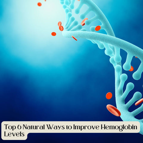 Top 6 Natural Ways to Improve Hemoglobin Levels