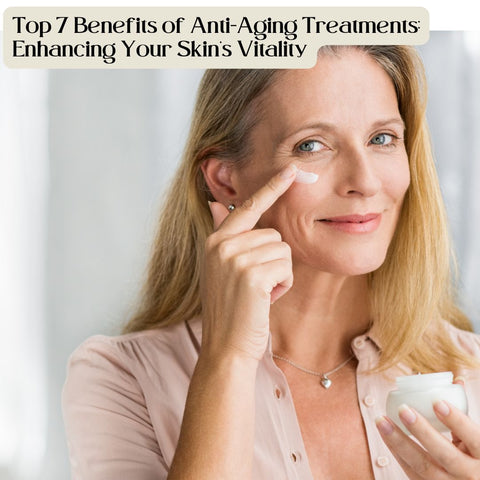 Top 7 Benefits of Anti-Aging Treatments: Enhancing Your Skin's Vitality