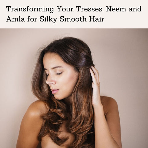 Transforming Your Tresses: Neem and Amla for Silky Smooth Hair