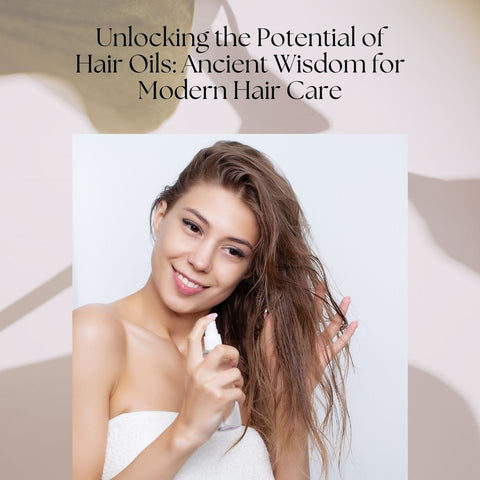 Unlocking the Potential of Hair Oils: Ancient Wisdom for Modern Hair Care