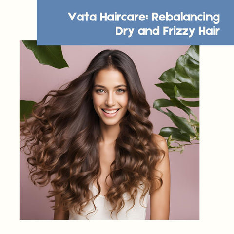 Vata Haircare: Rebalancing Dry and Frizzy Hair